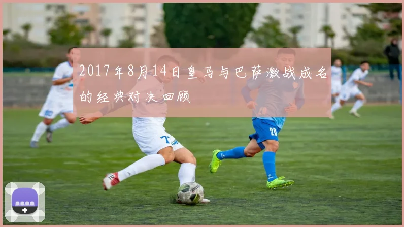 2017年8月14日皇马与巴萨激战成名的经典对决回顾