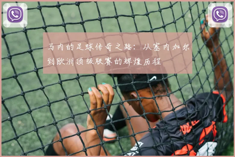 马内的足球传奇之路：从塞内加尔到欧洲顶级联赛的辉煌历程