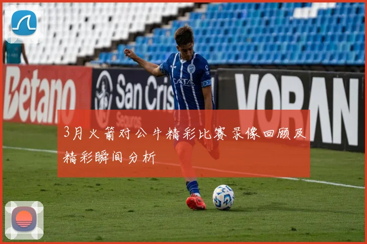 3月火箭对公牛精彩比赛录像回顾及精彩瞬间分析