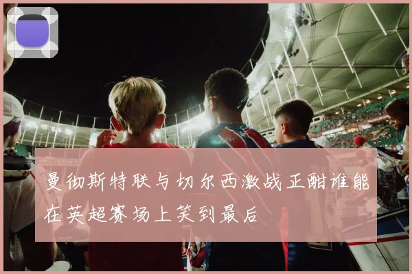 曼彻斯特联与切尔西激战正酣谁能在英超赛场上笑到最后