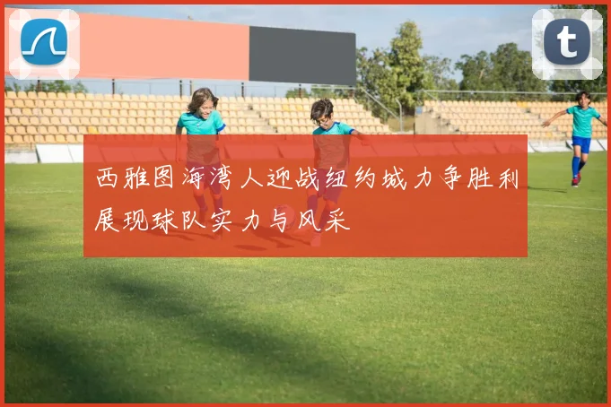 西雅图海湾人迎战纽约城力争胜利展现球队实力与风采