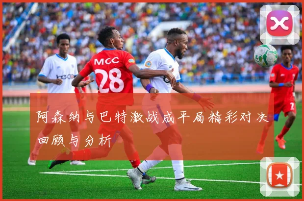 阿森纳与巴特激战成平局精彩对决回顾与分析