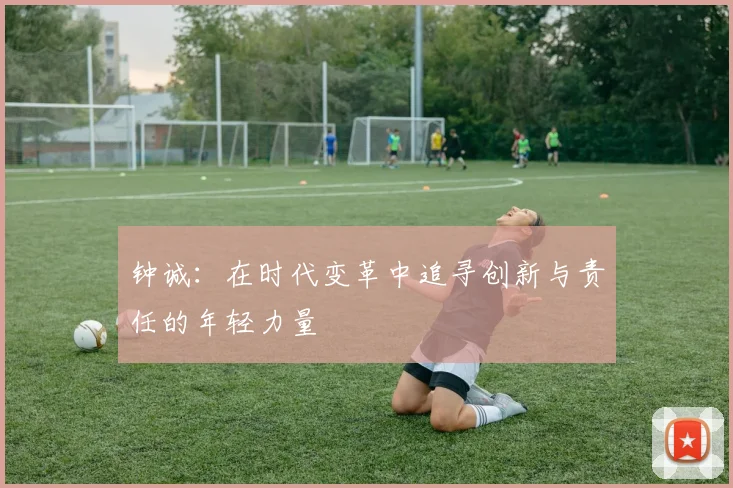 钟诚：在时代变革中追寻创新与责任的年轻力量