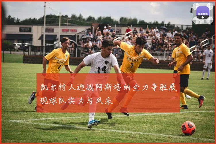 凯尔特人迎战阿斯塔纳全力争胜展现球队实力与风采
