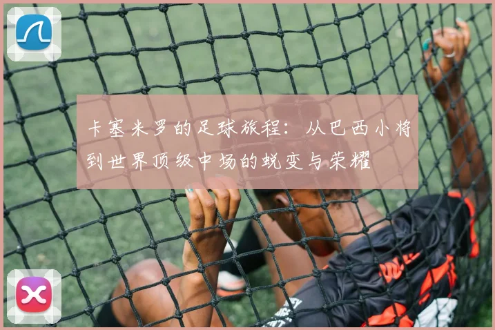 卡塞米罗的足球旅程：从巴西小将到世界顶级中场的蜕变与荣耀