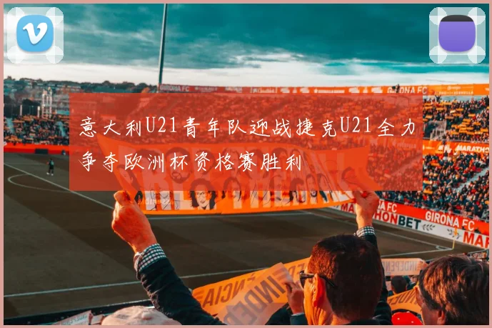 意大利U21青年队迎战捷克U21全力争夺欧洲杯资格赛胜利