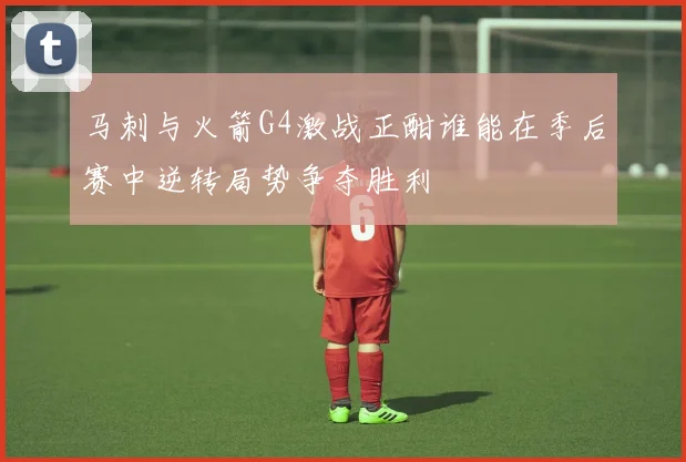 马刺与火箭G4激战正酣谁能在季后赛中逆转局势争夺胜利
