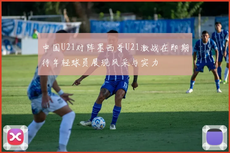 中国U21对阵墨西哥U21激战在即期待年轻球员展现风采与实力
