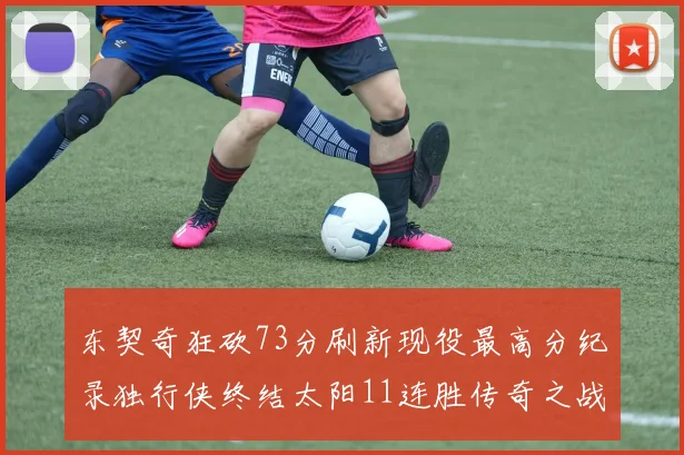 东契奇狂砍73分刷新现役最高分纪录独行侠终结太阳11连胜传奇之战